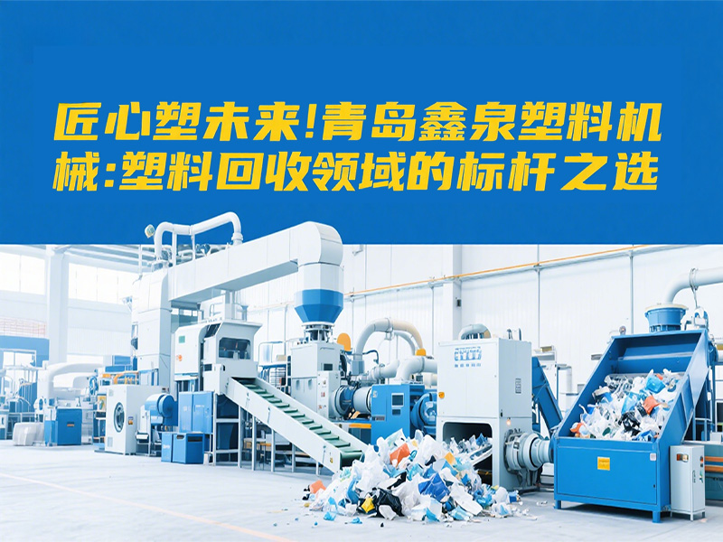 匠心塑未來｜青島鑫泉塑料機械：塑料回收領域的標桿之選
